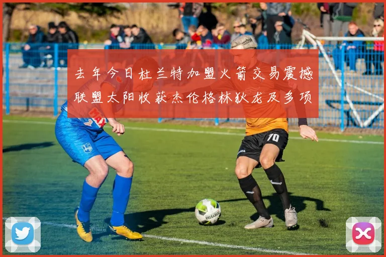 去年今日杜兰特加盟火箭交易震撼联盟太阳收获杰伦格林狄龙及多项选秀权