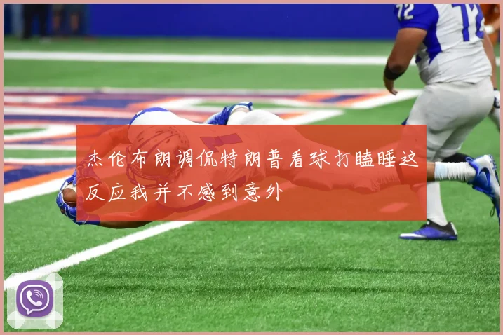 杰伦布朗调侃特朗普看球打瞌睡这反应我并不感到意外