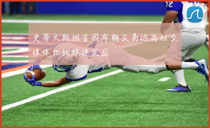 史蒂文斯坦言因布朗交易远离社交媒体担忧球迷反应