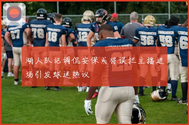 湖人队记调侃安保或将误拦主播进场引发球迷热议