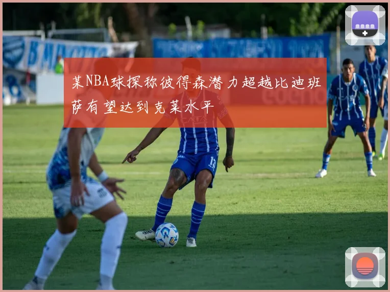 某NBA球探称彼得森潜力超越比迪班萨有望达到克莱水平