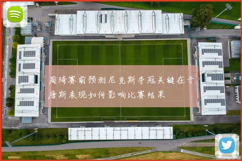 周琦赛前预测尼克斯夺冠关键在于唐斯表现如何影响比赛结果