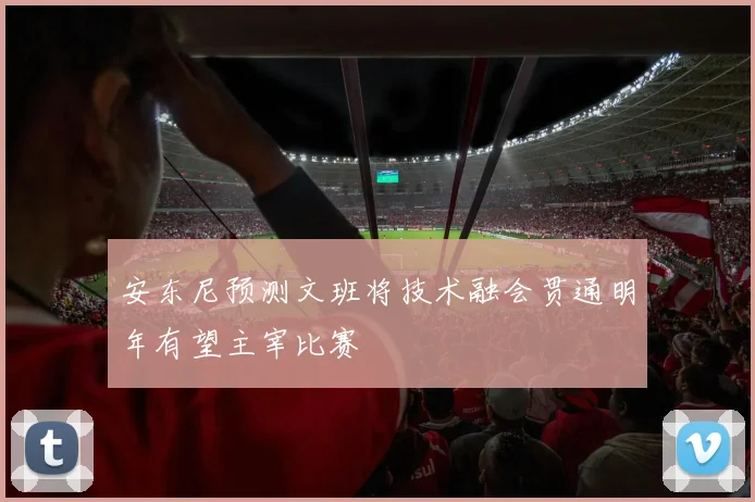 安东尼预测文班将技术融会贯通明年有望主宰比赛