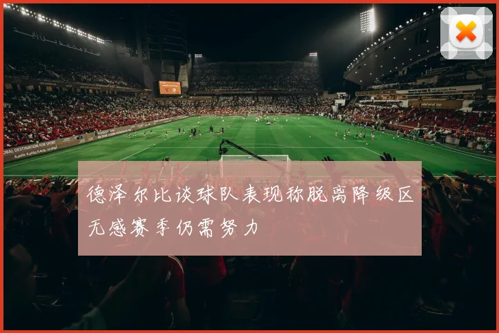 德泽尔比谈球队表现称脱离降级区无感赛季仍需努力