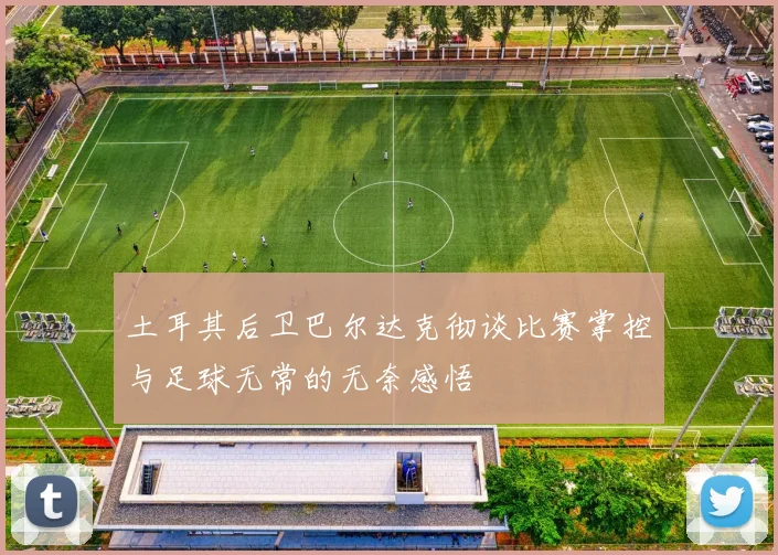 土耳其后卫巴尔达克彻谈比赛掌控与足球无常的无奈感悟