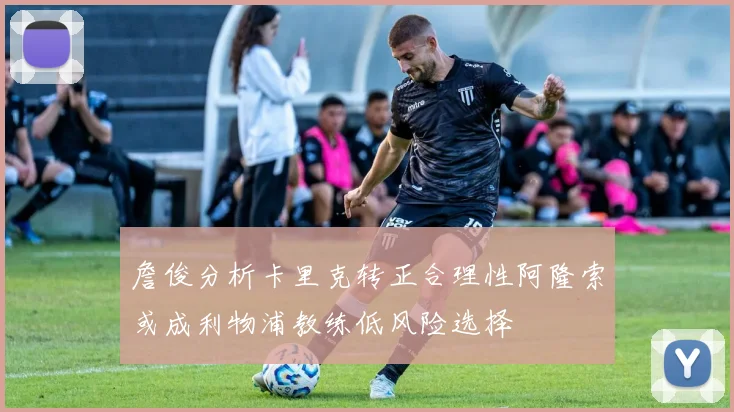 詹俊分析卡里克转正合理性阿隆索或成利物浦教练低风险选择