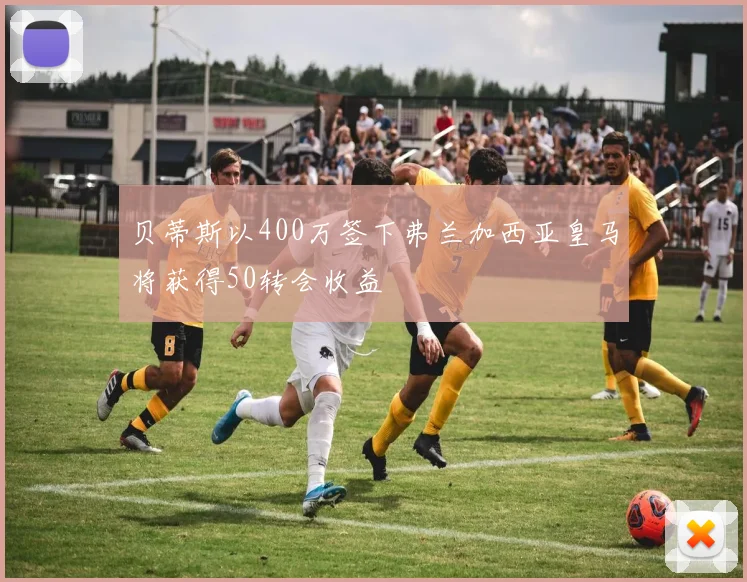 贝蒂斯以400万签下弗兰加西亚皇马将获得50转会收益