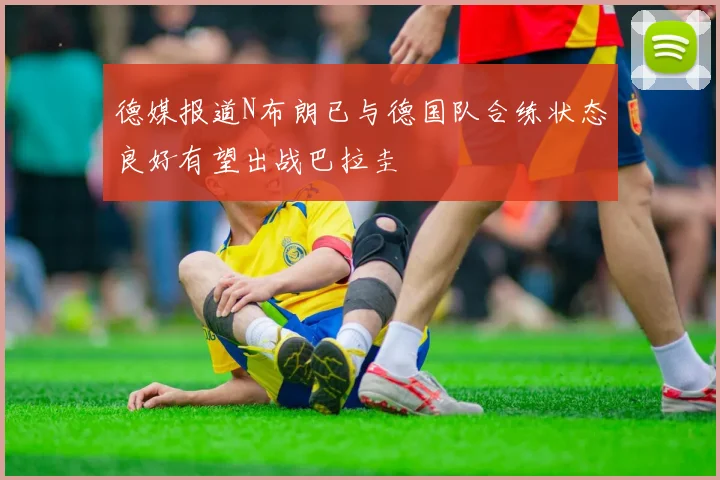 德媒报道N布朗已与德国队合练状态良好有望出战巴拉圭