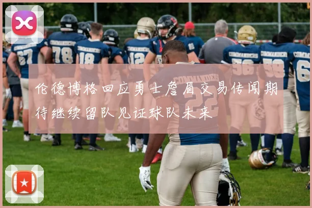 伦德博格回应勇士詹眉交易传闻期待继续留队见证球队未来